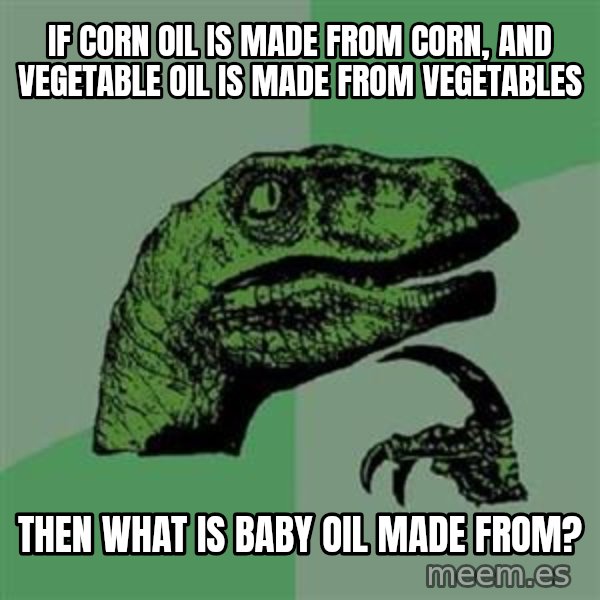 Philosoraptor meme: If corn oil is made from corn, and vegetable oil is made from vegetables / THEN WHAT IS BABY OIL MADE FROM?