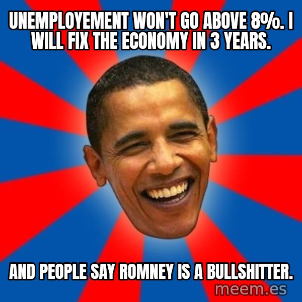 Obama meme: uNEMPLOYEMENT WON'T GO ABOVE 8%.      i WILL FIX THE ECONOMY IN 3 YEARS. / AND PEOPLE SAY ROMNEY IS A BULLSHITTER.