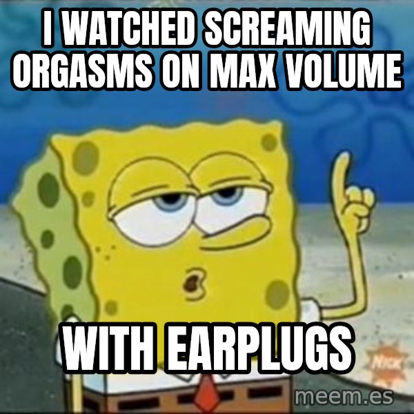 Spongebob meme: I watched screaming orgasms on max volume / with earplugs