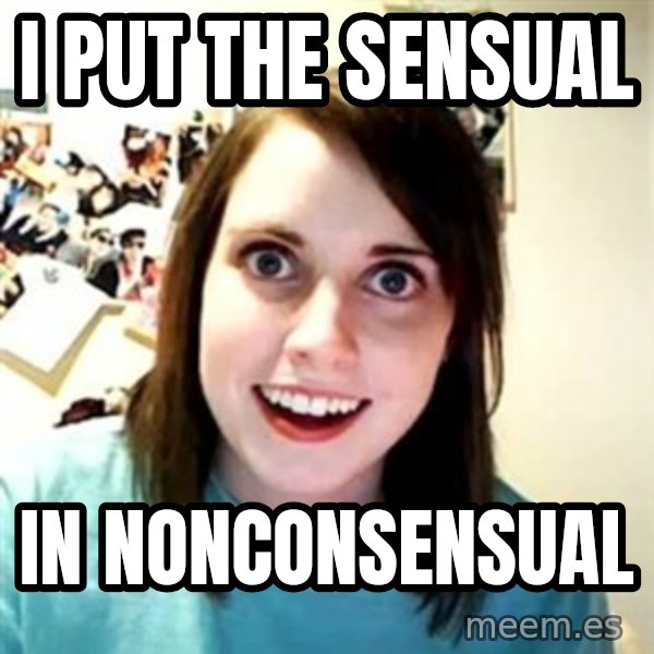 Overly Attached Girlfriend meme: I put the sensual / In nonconsensual