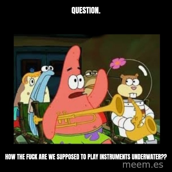 Patrick Star Instrument meme: Question. / How the fuck are we supposed to play instruments underwater??