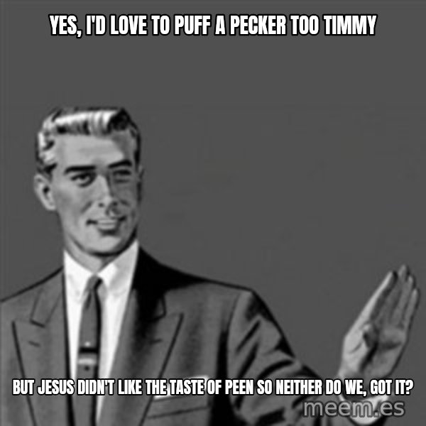 Correction Guy meme: yes, I'd love to puff a pecker too timmy / but jesus didn't like the taste of peen so neither do we, got it?