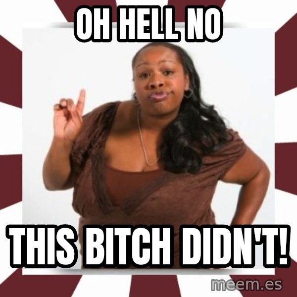 Sassy Black Woman meme: oh hell no / this bitch didn't!
