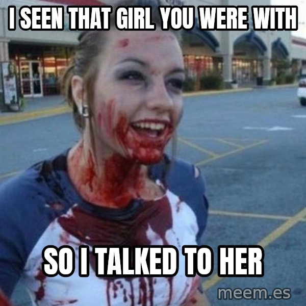 Scary Nympho meme: I SEEN THAT GIRL YOU WERE WITH / SO I TALKED TO HER