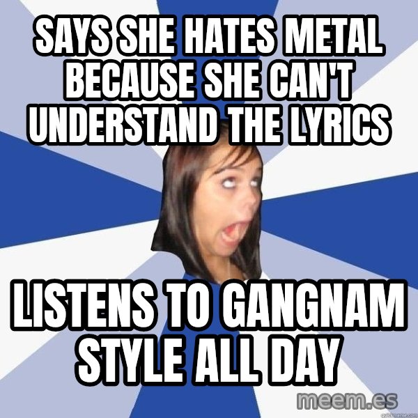 Annoying Facebook Girl meme: says she hates metal because she can't understand the lyrics / listens to gangnam style all day