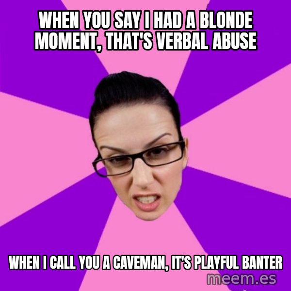 Privilege Denying Feminist meme: when you say i had a blonde moment, that's verbal abuse / when i call you a caveman, it's playful banter