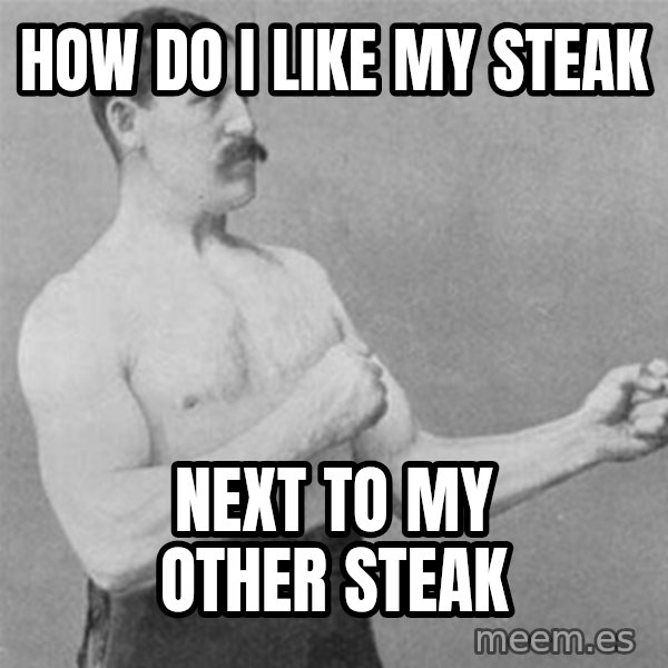overly manlyman meme: How do i like my steak / next to my other steak