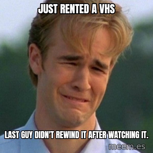 90s Problems meme: just rented a vhs / last guy didn't rewind it after watching it.