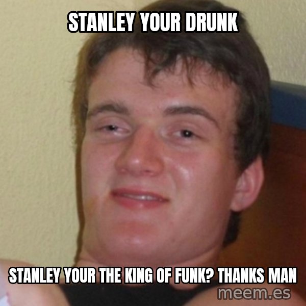 Stoner Stanley meme: stanley your drunk / stanley your the king of funk? thanks man