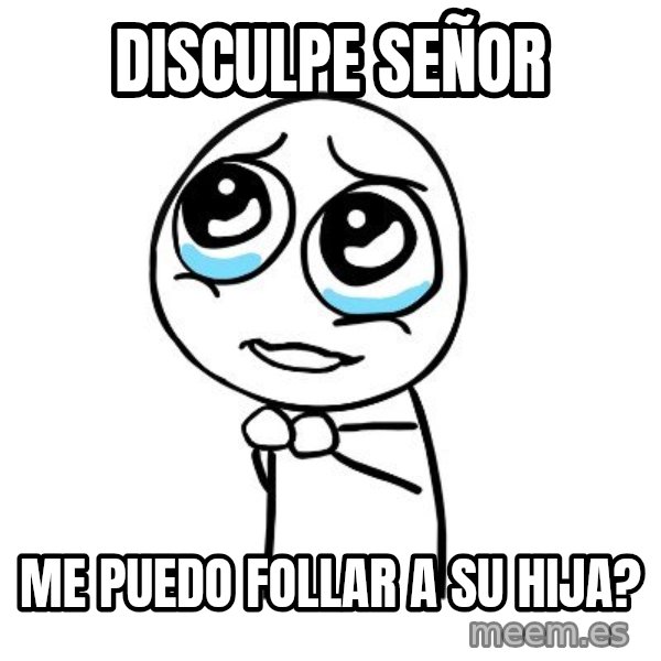 pleaseguy  meme: disculpe señor / me puedo follar a su hija?