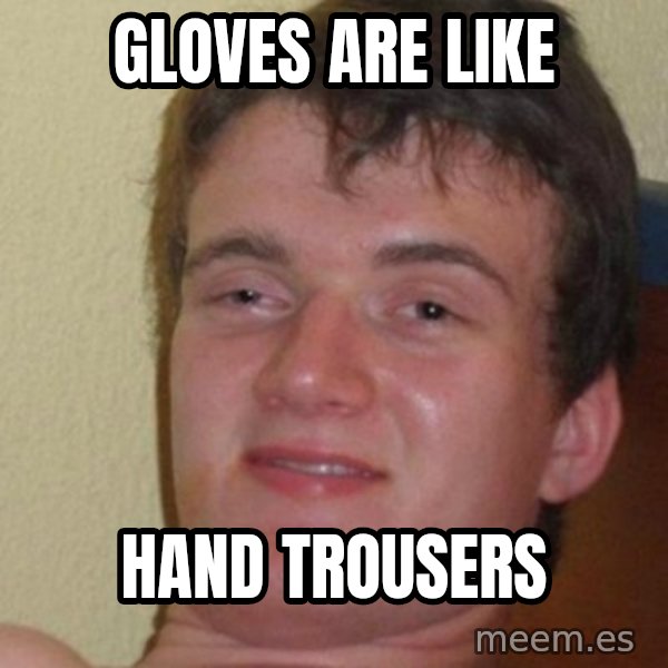 really high guy meme: Gloves are like / hand trousers