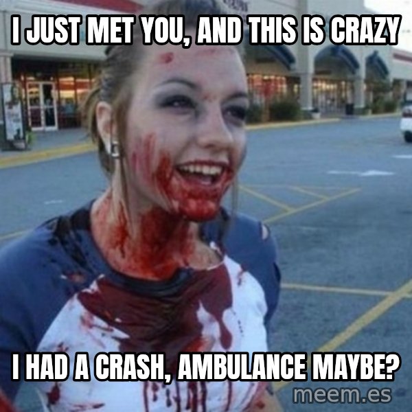 Scary Nympho meme: I just met you, and this is crazy / I had a crash, ambulance maybe?