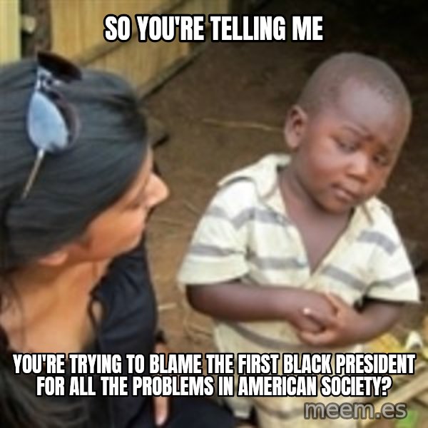 Skeptical african kid  meme: so you're telling me / you're trying to blame the first black president for all the problems in american society?