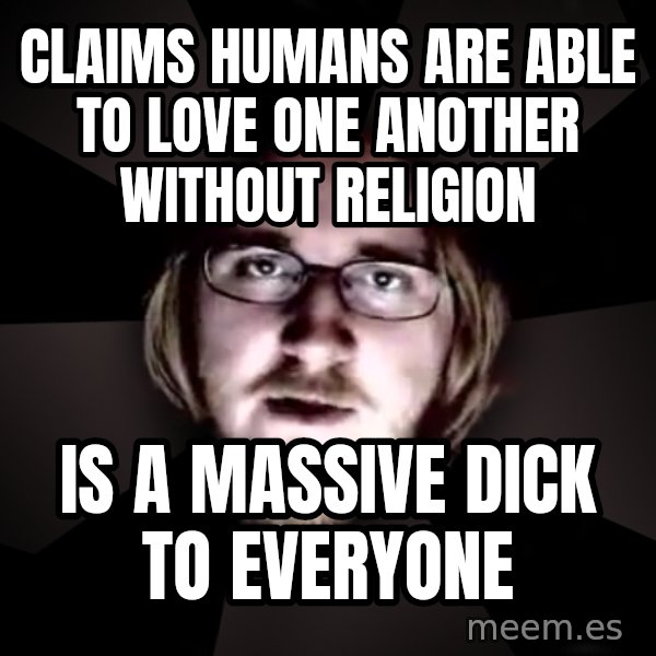 typical atheist meme: CLAIMS HUMANS ARE ABLE TO LOVE ONE ANOTHER WITHOUT RELIGION / IS A MASSIVE DICK TO EVERYONE