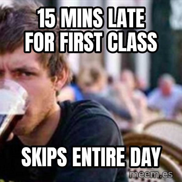 The Lazy College Senior meme: 15 MINS LATE FOR FIRST CLASS / SKIPS ENTIRE DAY