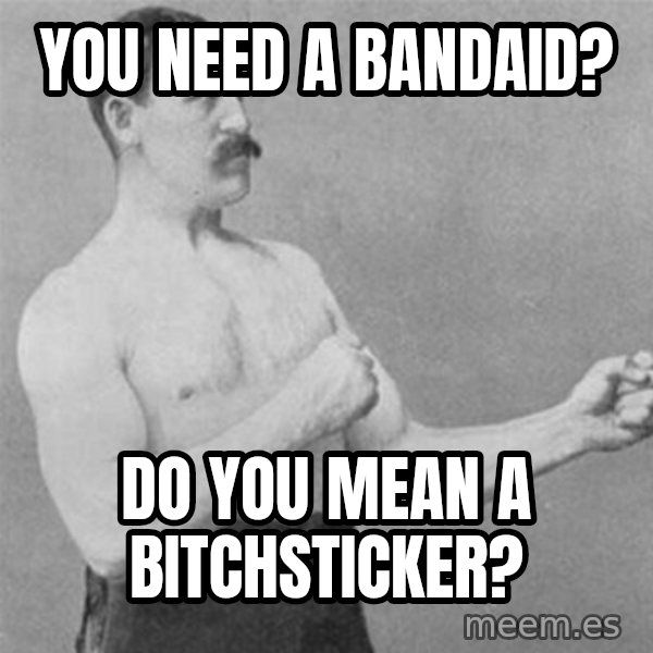 overly manlyman meme: YOU NEED A BANDAID? / DO YOU MEAN A BITCHSTICKER?