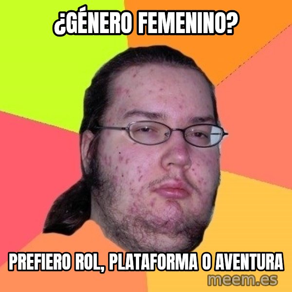 gordo granudo meme: ¿GÉNERO FEMENINO? / PREFIERO ROL, PLATAFORMA O AVENTURA