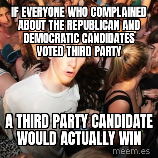 Sudden Realization Ralph meme: If everyone who complained about the republican and democratic candidates voted third party / A third party candidate would actually WIN