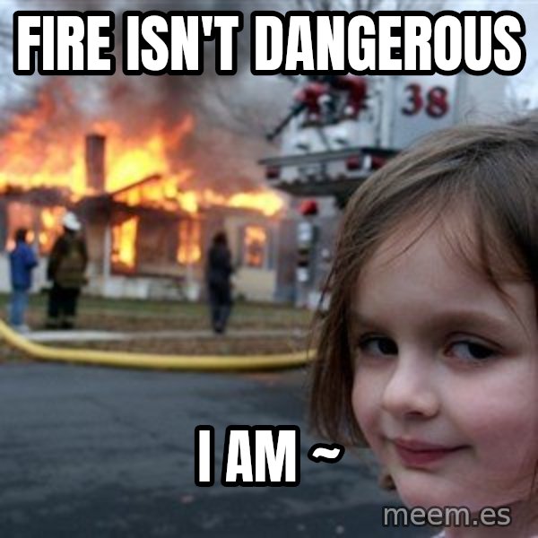 Disaster Girl meme: fire isn't dangerous / i am                   ~