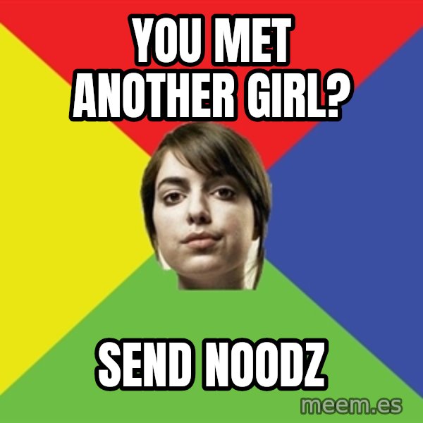 Non Jealous Girl meme: you met another girl? / send noodz