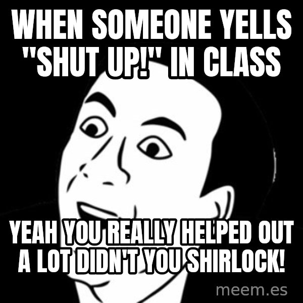 you don't say meme meme: When someone yells "shut up!" in class / Yeah you really helped out a lot didn't you shirlock!