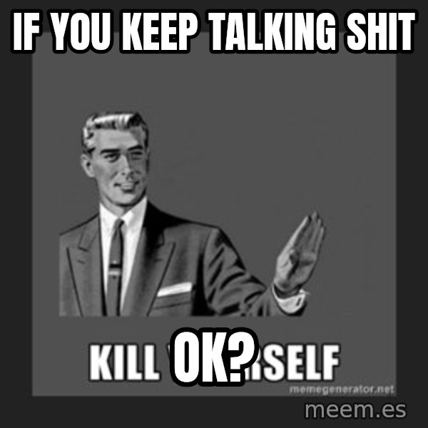 kill yourself guy meme: If you keep talking shit / ok?