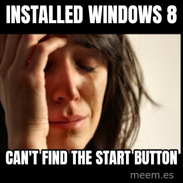 First World Problems meme: INSTALLED WINDOWS 8 / CAN'T FIND THE START BUTTON