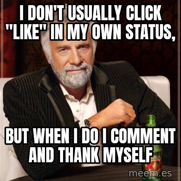 The Most Interesting Man In The World meme: I DON'T USUALLY CLICK "LIKE" IN MY OWN STATUS, / BUT WHEN I DO I COMMENT AND THANK MYSELF