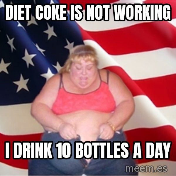 Asinine America meme: diet coke is  not working / i drink 10 bottles a day