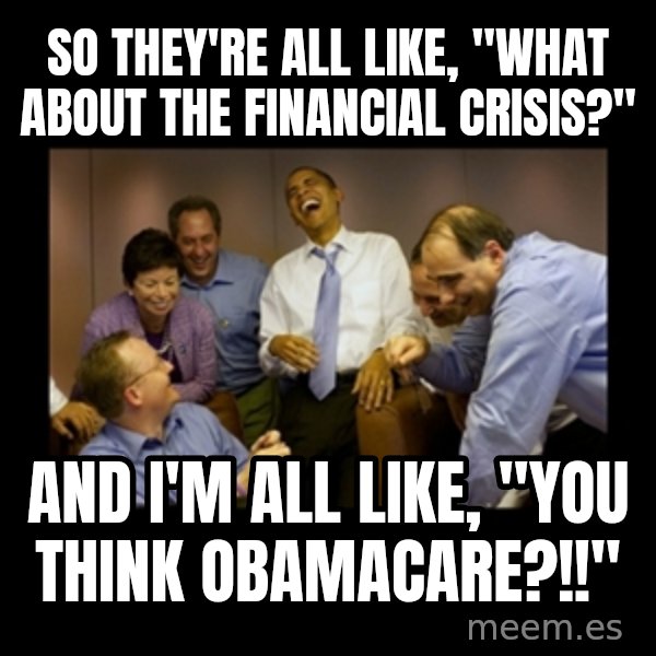 obama laughing  meme: So they're all like, "WHAT ABOUT THE FINANCIAL CRISIS?" / AND I'M ALL LIKE, "YOU THINK OBAMACARE?!!"