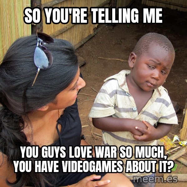 Skeptical African Child meme: So you're telling me / you guys love war so much, you have videogames about it?
