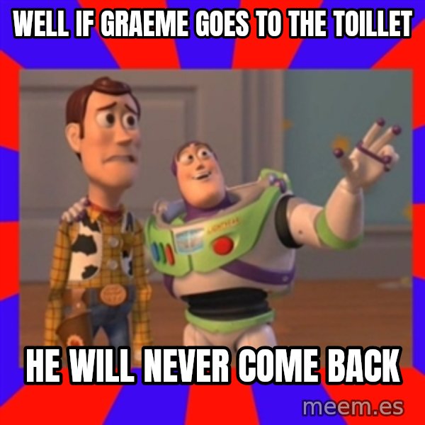 Everywhere meme: well if graeme goes to the toillet / he will never come back