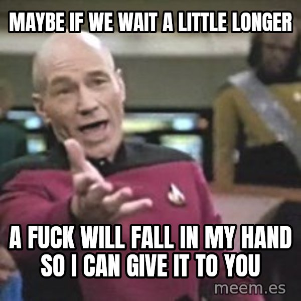 Captain Picard meme: MAYBE IF WE WAIT A LITTLE LONGER / A FUCK WILL FALL IN MY HAND SO I CAN GIVE IT TO YOU