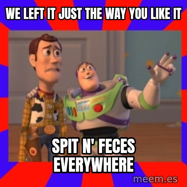 Everywhere meme: we left it just the way you like it / SPIT N' feces everywhere