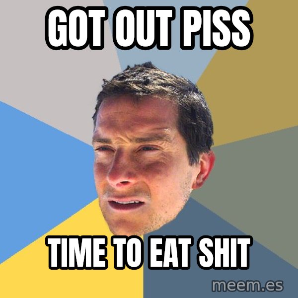 Bear Grylls meme: got out piss / time to eat shit