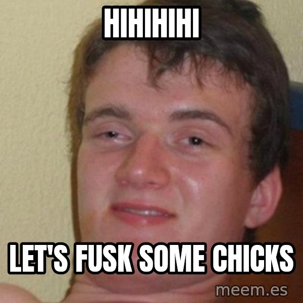 really high guy meme: HIHIHIHI / LET'S FUSK SOME CHICKS