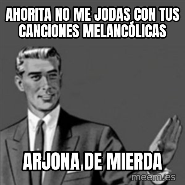 Correction Guy meme: ahorita no me jodas con tus canciones melancólicas / arjona de mierda