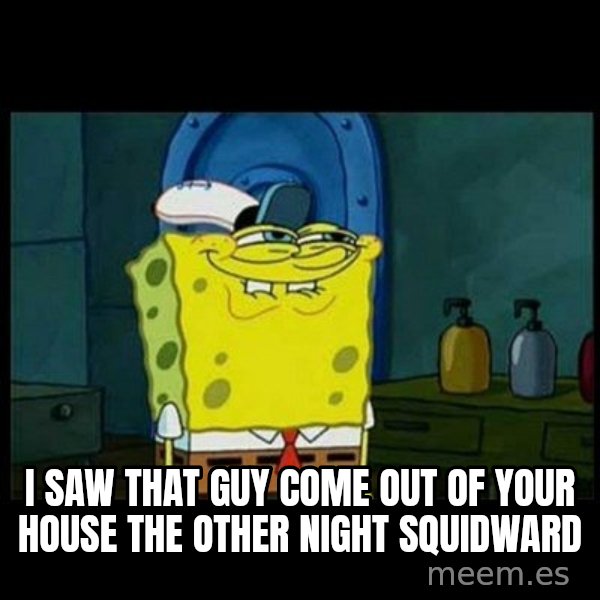 Don't you, Squidward? meme: I SAW THAT GUY COME OUT OF YOUR HOUSE THE OTHER NIGHT SQUIDWARD
