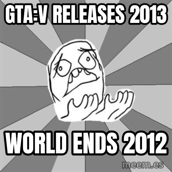 Whyyy??? meme: gta:v releases 2013 / world ends 2012