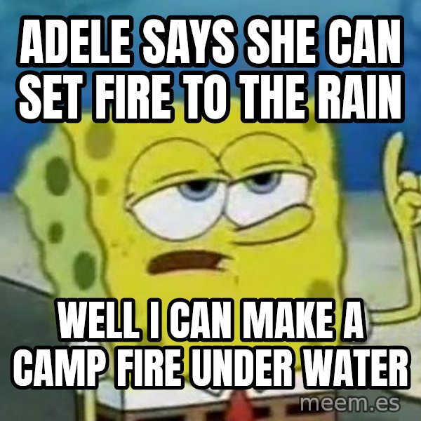 Tough Spongebob meme: ADELE SAYS SHE CAN SET FIRE TO THE RAIN / WELL I CAN MAKE A CAMP FIRE UNDER WATER