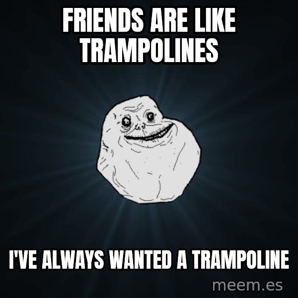 Forever Alone meme: Friends are like trampolines / i've always wanted a trampoline