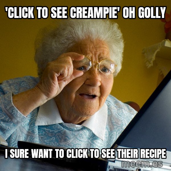 Internet Grandma Surprise meme: 'CLICK TO SEE CREAMPIE'  OH GOLLY / I SURE WANT TO CLICK TO SEE THEIR RECIPE