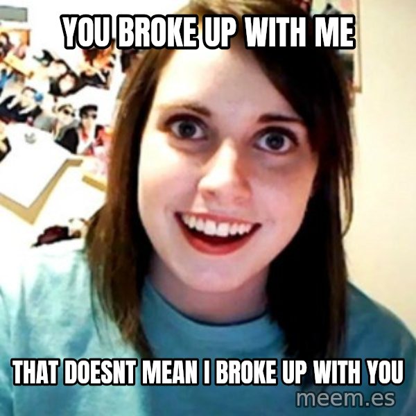 Overly Obsessed Girlfriend meme: You broke up with me / that doesnt mean i broke up with you