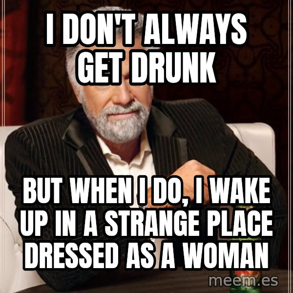 The Most Interesting Man In The World meme: i don't always get drunk / but when i do, i wake up in a strange place dressed as a woman
