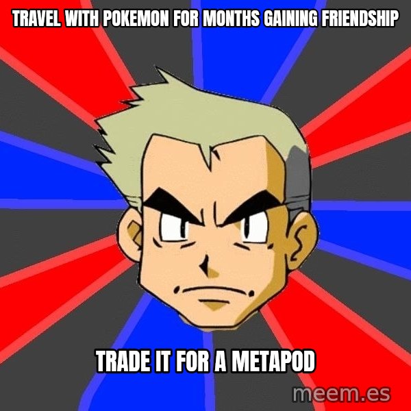 Professor Oak meme: travel with pokemon for months gaining friendship / trade it for a metapod