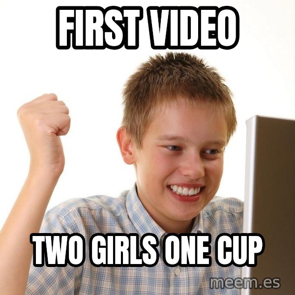 First Day on the internet kid meme: FIRST VIDEO / TWO GIRLS ONE CUP