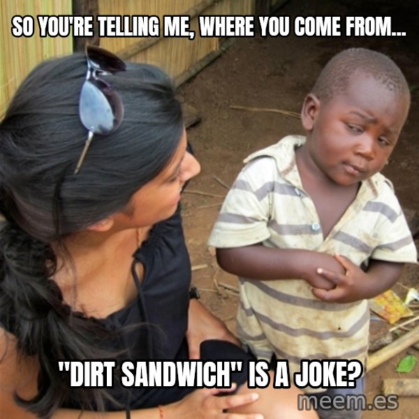 So You're Telling me meme: so you're telling me, where you come from... / "dirt sandwich" is a joke?