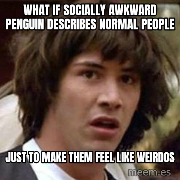 Conspiracy Keanu meme: what if socially awkward penguin describes normal people / just to make them feel like weirdos