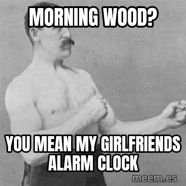 overly manlyman meme: Morning wood? / you mean my girlfriends alarm clock