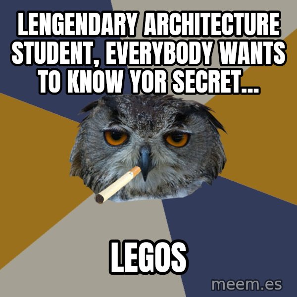 Art Student Owl meme: Lengendary Architecture student, everybody wants to know yor secret... / legos